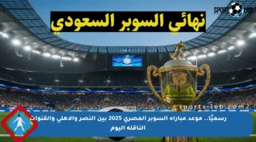 رسميًا.. موعد مباراة السوبر المصري 2025 بين النصر والأهلي والقنوات الناقلة اليوم